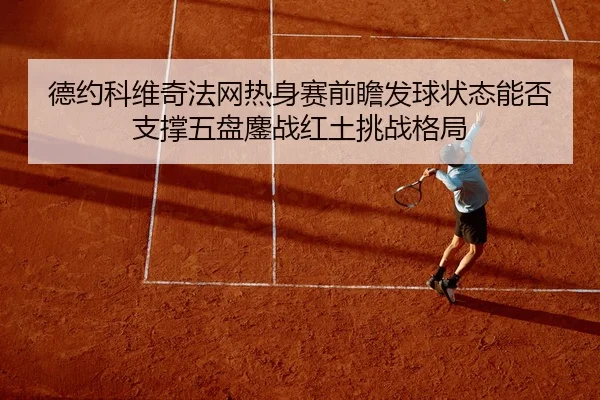德约科维奇法网热身赛前瞻发球状态能否支撑五盘鏖战红土挑战格局
