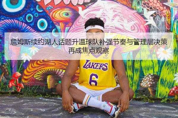 詹姆斯续约湖人话题升温球队补强节奏与管理层决策再成焦点观察