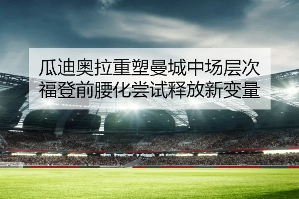 瓜迪奥拉重塑曼城中场层次 福登前腰化尝试释放新变量